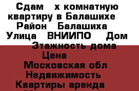 Сдам 3-х комнатную квартиру в Балашихе  › Район ­ Балашиха  › Улица ­ ВНИИПО  › Дом ­ 13 › Этажность дома ­ 12 › Цена ­ 25 000 - Московская обл. Недвижимость » Квартиры аренда   . Московская обл.